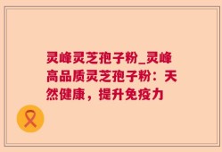 灵峰灵芝孢子粉_灵峰高品质灵芝孢子粉：天然健康，提升免疫力