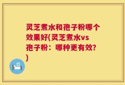 灵芝煮水和孢子粉哪个效果好(灵芝煮水vs孢子粉：哪种更有效？)