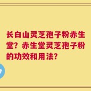 长白山灵芝孢子粉赤生堂？赤生堂灵芝孢子粉的功效和用法？