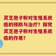 灵芝孢子粉对生殖系统癌的预防与治疗？探究灵芝孢子粉对生殖系统癌的作用？