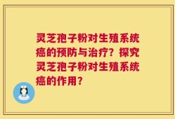 灵芝孢子粉对生殖系统癌的预防与治疗？探究灵芝孢子粉对生殖系统癌的作用？