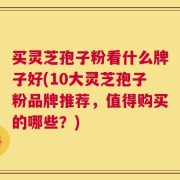买灵芝孢子粉看什么牌子好(10大灵芝孢子粉品牌推荐，值得购买的哪些？)