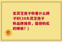 买灵芝孢子粉看什么牌子好(10大灵芝孢子粉品牌推荐，值得购买的哪些？)