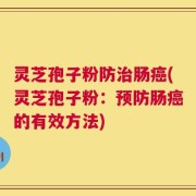 灵芝孢子粉防治肠癌(灵芝孢子粉：预防肠癌的有效方法)