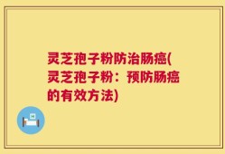 灵芝孢子粉防治肠癌(灵芝孢子粉：预防肠癌的有效方法)