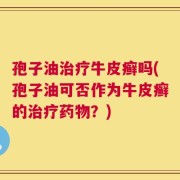 孢子油治疗牛皮癣吗(孢子油可否作为牛皮癣的治疗药物？)