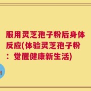 服用灵芝孢子粉后身体反应(体验灵芝孢子粉：觉醒健康新生活)