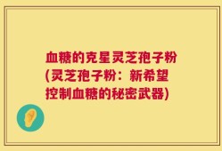 血糖的克星灵芝孢子粉(灵芝孢子粉：新希望控制血糖的秘密武器)