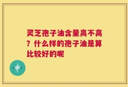 灵芝孢子油含量高不高？什么样的孢子油是算比较好的呢