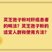 灵芝孢子粉对肝癌患者的喝法？灵芝孢子粉的适宜人群和使用方法？