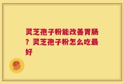 灵芝孢子粉能改善胃肠？灵芝孢子粉怎么吃最好