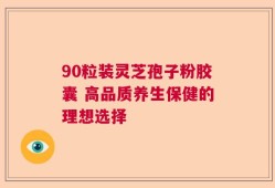 90粒装灵芝孢子粉胶囊 高品质养生保健的理想选择