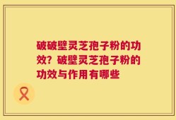 破破壁灵芝孢子粉的功效？破壁灵芝孢子粉的功效与作用有哪些