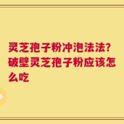 灵芝孢子粉冲泡法法？破壁灵芝孢子粉应该怎么吃