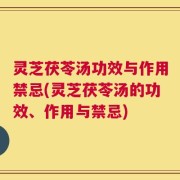 灵芝茯苓汤功效与作用禁忌(灵芝茯苓汤的功效、作用与禁忌)