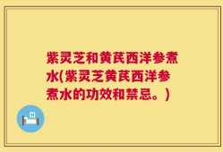 紫灵芝和黄芪西洋参煮水(紫灵芝黄芪西洋参煮水的功效和禁忌。)