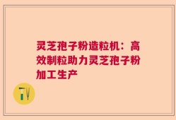 灵芝孢子粉造粒机：高效制粒助力灵芝孢子粉加工生产