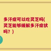 多汗症可以吃灵芝吗(灵芝能够缓解多汗症状吗？)