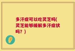 多汗症可以吃灵芝吗(灵芝能够缓解多汗症状吗？)