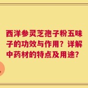 西洋参灵芝孢子粉五味子的功效与作用？详解中药材的特点及用途？