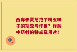 西洋参灵芝孢子粉五味子的功效与作用？详解中药材的特点及用途？