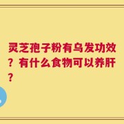 灵芝孢子粉有乌发功效？有什么食物可以养肝？