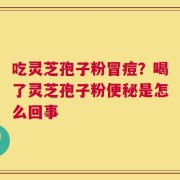 吃灵芝孢子粉冒痘？喝了灵芝孢子粉便秘是怎么回事