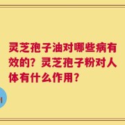 灵芝孢子油对哪些病有效的？灵芝孢子粉对人体有什么作用？