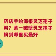 药店手绘海报灵芝孢子粉？紫一破壁灵芝孢子粉到哪里买最好
