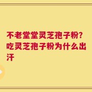 不老堂堂灵芝孢子粉？吃灵芝孢子粉为什么出汗