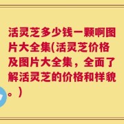 活灵芝多少钱一颗啊图片大全集(活灵芝价格及图片大全集，全面了解活灵芝的价格和样貌。)