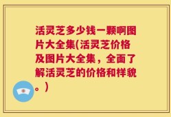 活灵芝多少钱一颗啊图片大全集(活灵芝价格及图片大全集，全面了解活灵芝的价格和样貌。)