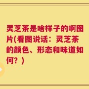 灵芝茶是啥样子的啊图片(看图说话：灵芝茶的颜色、形态和味道如何？)