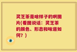 灵芝茶是啥样子的啊图片(看图说话：灵芝茶的颜色、形态和味道如何？)