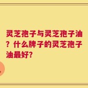 灵芝孢子与灵芝孢子油？什么牌子的灵芝孢子油最好？