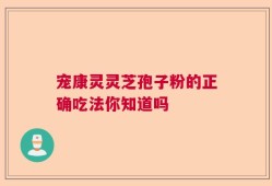 宠康灵灵芝孢子粉的正确吃法你知道吗