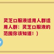 灵芝口服液适用人群适用人群：灵芝口服液的范围你该知道！)