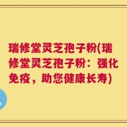瑞修堂灵芝孢子粉(瑞修堂灵芝孢子粉：强化免疫，助您健康长寿)