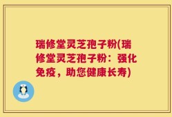 瑞修堂灵芝孢子粉(瑞修堂灵芝孢子粉：强化免疫，助您健康长寿)