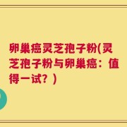 卵巢癌灵芝孢子粉(灵芝孢子粉与卵巢癌：值得一试？)