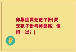 卵巢癌灵芝孢子粉(灵芝孢子粉与卵巢癌：值得一试？)
