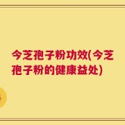 今芝孢子粉功效(今芝孢子粉的健康益处)