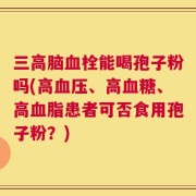 三高脑血栓能喝孢子粉吗(高血压、高血糖、高血脂患者可否食用孢子粉？)