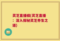 灵芝直播稿(灵芝直播：深入探秘灵芝养生之道)