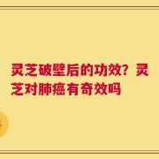 灵芝破壁后的功效？灵芝对肺癌有奇效吗