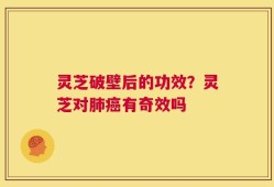 灵芝破壁后的功效？灵芝对肺癌有奇效吗