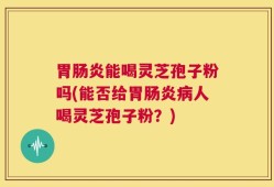 胃肠炎能喝灵芝孢子粉吗(能否给胃肠炎病人喝灵芝孢子粉？)