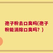 孢子粉去口臭吗(孢子粉能消除口臭吗？)