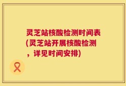 灵芝站核酸检测时间表(灵芝站开展核酸检测，详见时间安排)