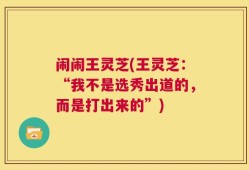 闹闹王灵芝(王灵芝：“我不是选秀出道的，而是打出来的”)